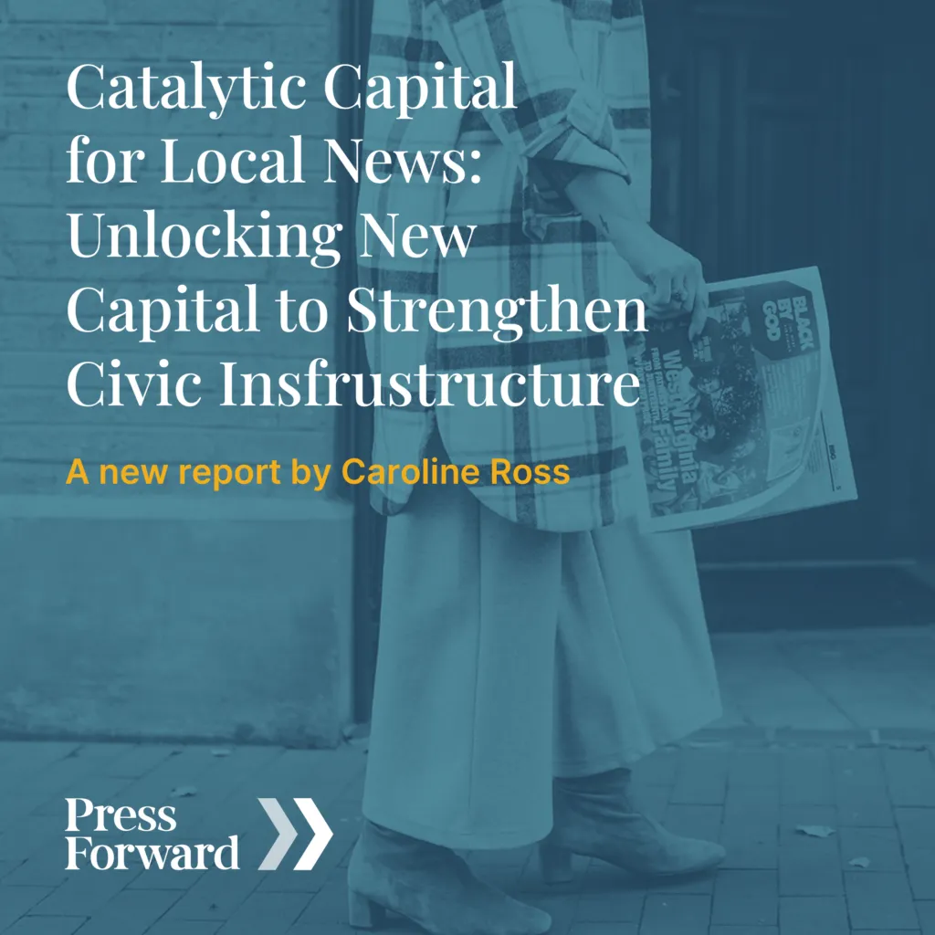 A woman in a long skirt and coat holds a folded newspaper. Overlaid text reads: Catalytic Capital for Local News: Unlocking New Capital to Strengthen Civic Infrastructure. A new report by Caroline Ross. Press Forward logo is at the bottom.